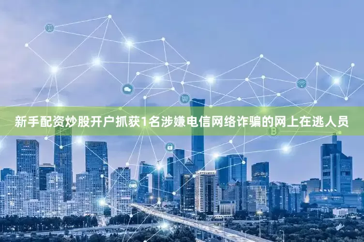新手配资炒股开户抓获1名涉嫌电信网络诈骗的网上在逃人员