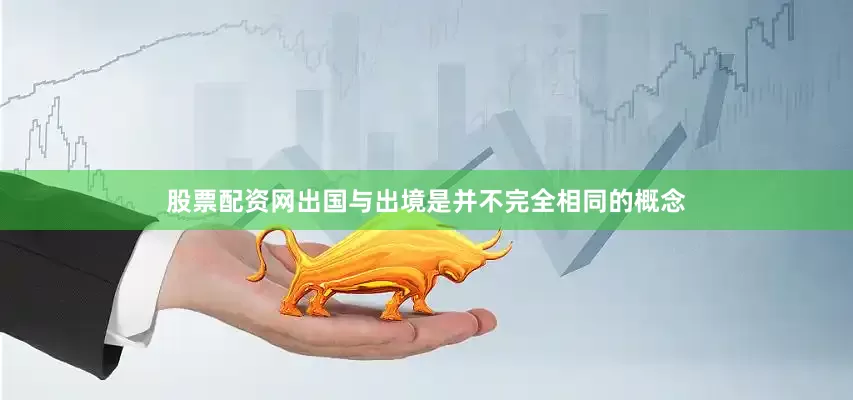 股票配资网出国与出境是并不完全相同的概念