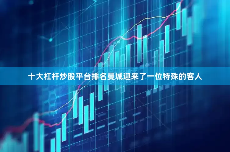 十大杠杆炒股平台排名曼城迎来了一位特殊的客人