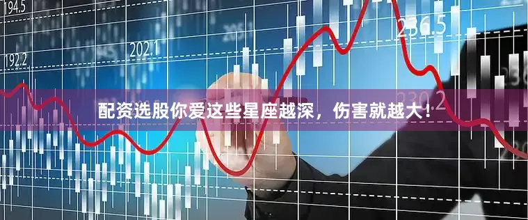 配资选股你爱这些星座越深，伤害就越大！