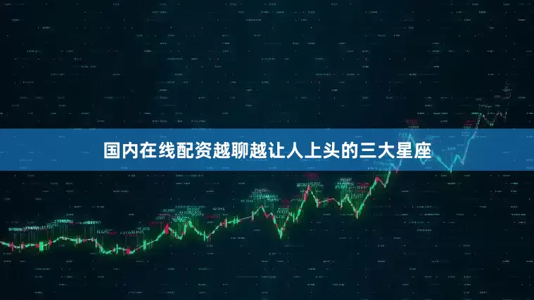国内在线配资越聊越让人上头的三大星座