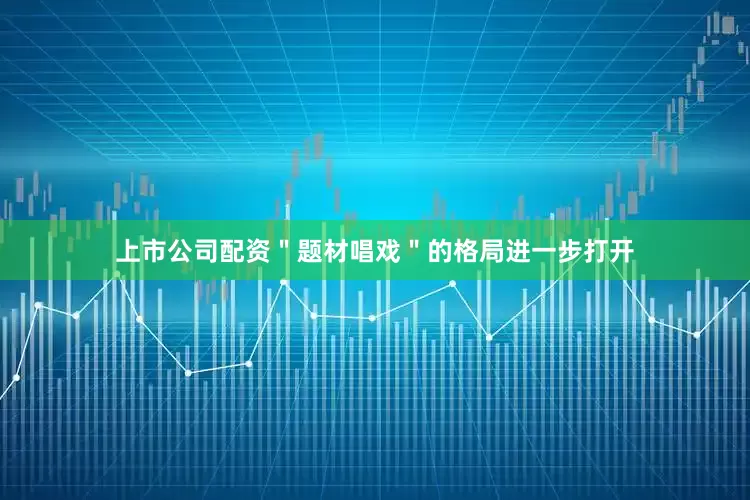 上市公司配资＂题材唱戏＂的格局进一步打开