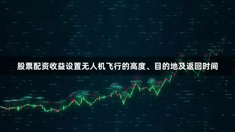 股票配资收益设置无人机飞行的高度、目的地及返回时间