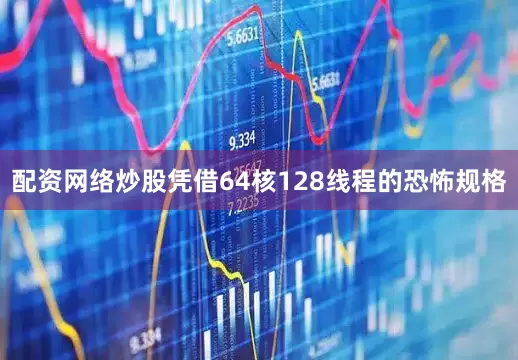 配资网络炒股凭借64核128线程的恐怖规格