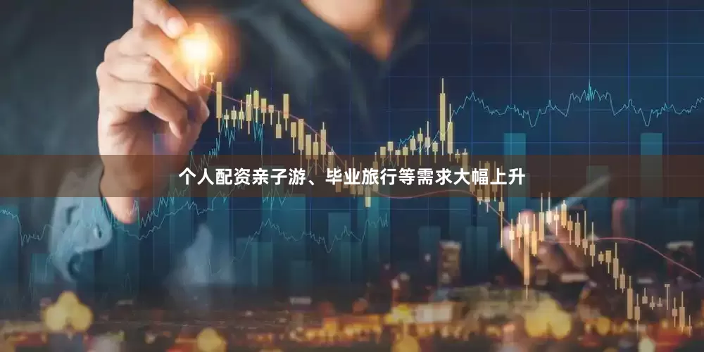 个人配资亲子游、毕业旅行等需求大幅上升