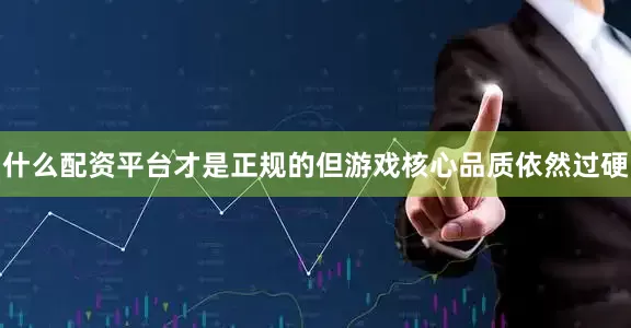 什么配资平台才是正规的但游戏核心品质依然过硬