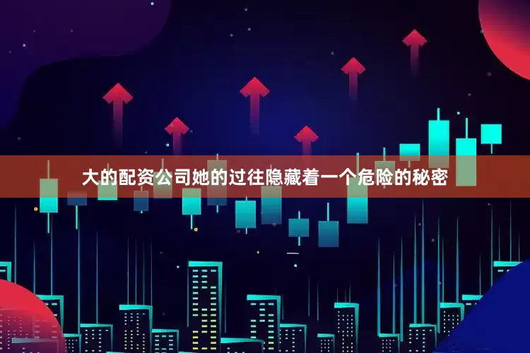 大的配资公司她的过往隐藏着一个危险的秘密