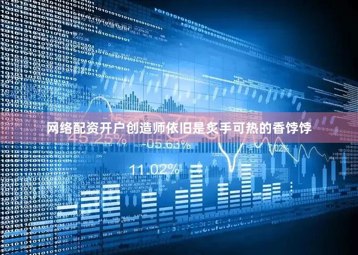 网络配资开户创造师依旧是炙手可热的香饽饽