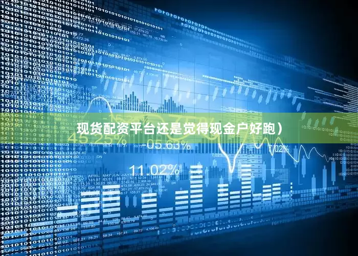 现货配资平台还是觉得现金户好跑）