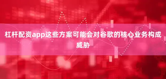杠杆配资app这些方案可能会对谷歌的核心业务构成威胁