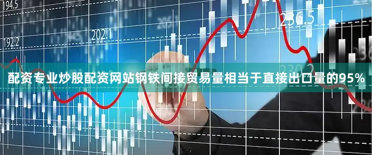 配资专业炒股配资网站钢铁间接贸易量相当于直接出口量的95%