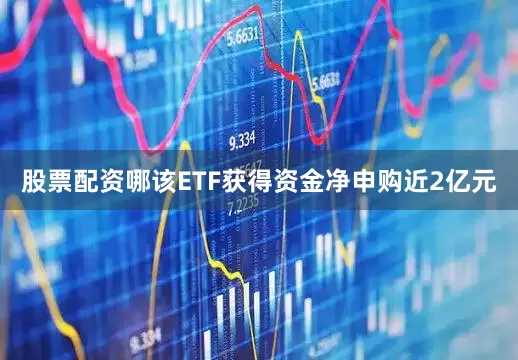 股票配资哪该ETF获得资金净申购近2亿元