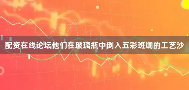 配资在线论坛他们在玻璃瓶中倒入五彩斑斓的工艺沙