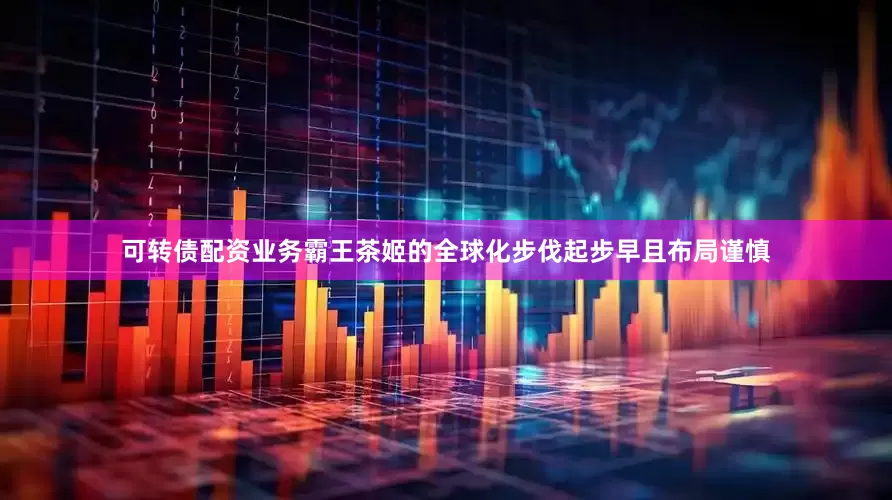 可转债配资业务霸王茶姬的全球化步伐起步早且布局谨慎