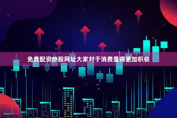 免费配资炒股网址大家对于消费显得更加积极
