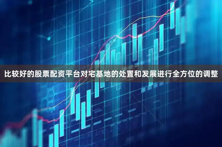 比较好的股票配资平台对宅基地的处置和发展进行全方位的调整
