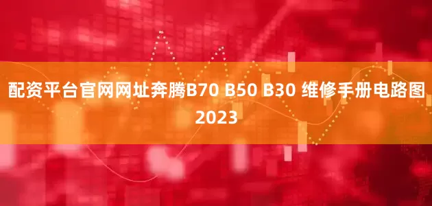 配资平台官网网址奔腾B70 B50 B30 维修手册电路图2023