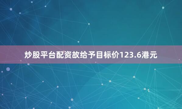 炒股平台配资故给予目标价123.6港元