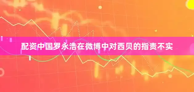 配资中国罗永浩在微博中对西贝的指责不实